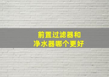 前置过滤器和净水器哪个更好