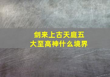 剑来上古天庭五大至高神什么境界