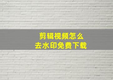 剪辑视频怎么去水印免费下载