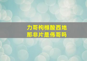 力哥枸橼酸西地那非片是伟哥吗