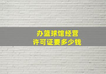 办篮球馆经营许可证要多少钱