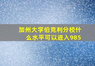 加州大学伯克利分校什么水平可以进入985