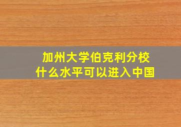 加州大学伯克利分校什么水平可以进入中国