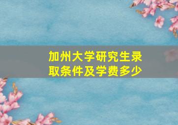 加州大学研究生录取条件及学费多少