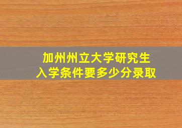 加州州立大学研究生入学条件要多少分录取