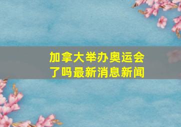 加拿大举办奥运会了吗最新消息新闻