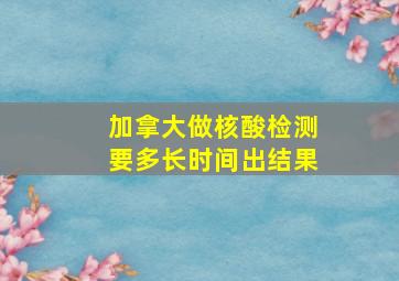 加拿大做核酸检测要多长时间出结果