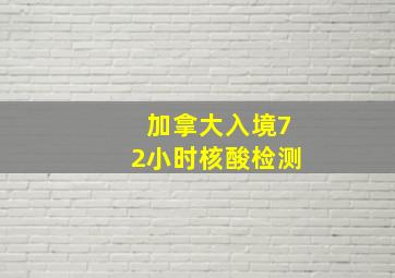 加拿大入境72小时核酸检测