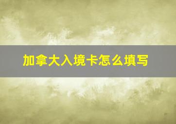 加拿大入境卡怎么填写