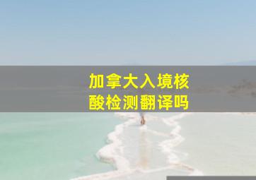 加拿大入境核酸检测翻译吗