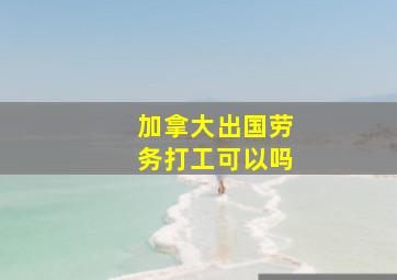 加拿大出国劳务打工可以吗