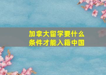 加拿大留学要什么条件才能入籍中国