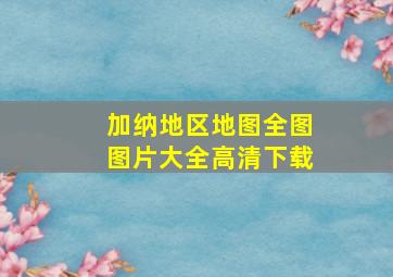 加纳地区地图全图图片大全高清下载