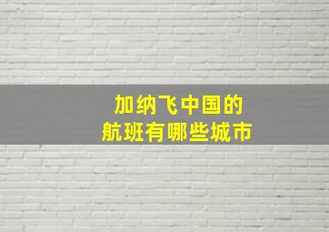 加纳飞中国的航班有哪些城市