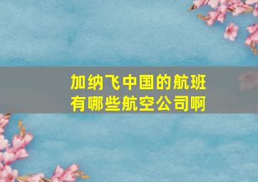 加纳飞中国的航班有哪些航空公司啊