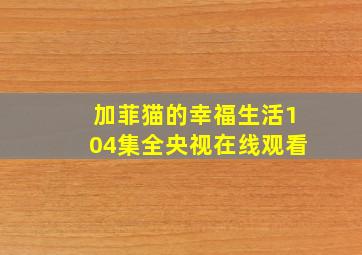 加菲猫的幸福生活104集全央视在线观看