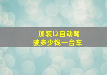 加装l2自动驾驶多少钱一台车