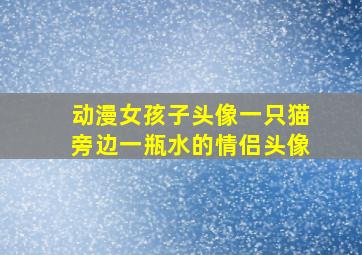 动漫女孩子头像一只猫旁边一瓶水的情侣头像