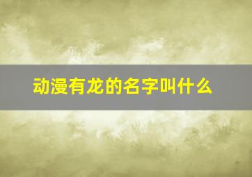 动漫有龙的名字叫什么