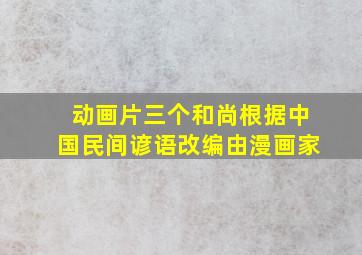 动画片三个和尚根据中国民间谚语改编由漫画家