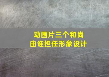 动画片三个和尚由谁担任形象设计