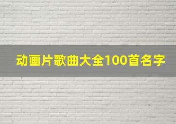 动画片歌曲大全100首名字