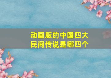 动画版的中国四大民间传说是哪四个