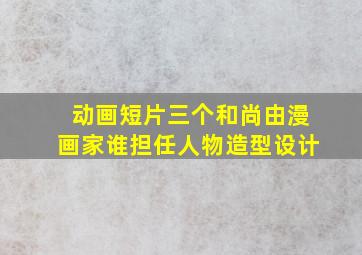 动画短片三个和尚由漫画家谁担任人物造型设计