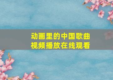 动画里的中国歌曲视频播放在线观看