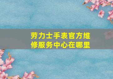 劳力士手表官方维修服务中心在哪里