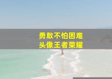 勇敢不怕困难头像王者荣耀