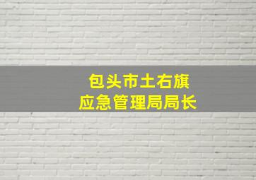 包头市土右旗应急管理局局长