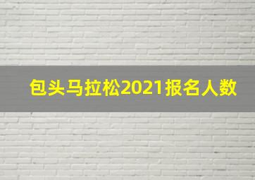 包头马拉松2021报名人数