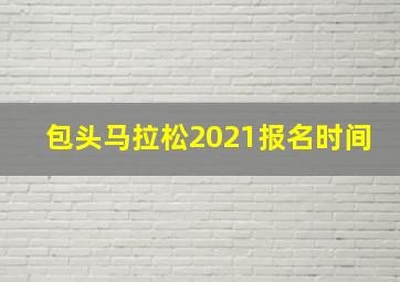 包头马拉松2021报名时间