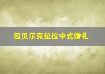 包贝尔克拉拉中式婚礼