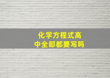 化学方程式高中全部都要写吗