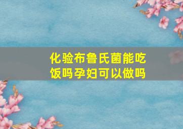 化验布鲁氏菌能吃饭吗孕妇可以做吗