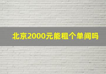 北京2000元能租个单间吗