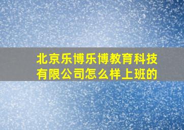 北京乐博乐博教育科技有限公司怎么样上班的