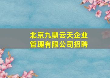 北京九鼎云天企业管理有限公司招聘