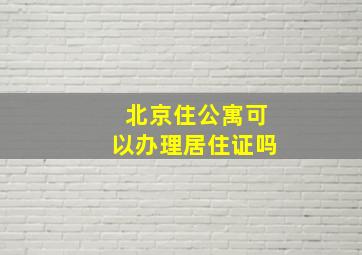 北京住公寓可以办理居住证吗