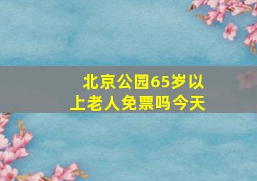 北京公园65岁以上老人免票吗今天