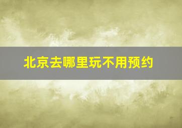 北京去哪里玩不用预约