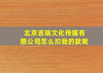 北京吉瑞文化传媒有限公司怎么扣我的款呢