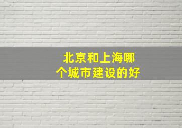 北京和上海哪个城市建设的好