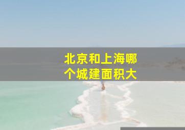 北京和上海哪个城建面积大