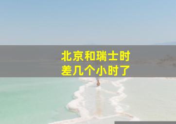 北京和瑞士时差几个小时了