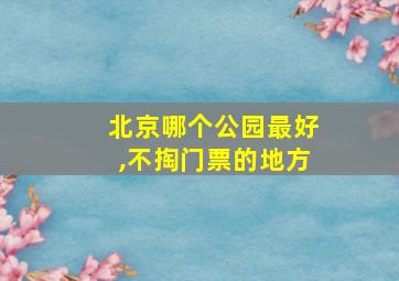 北京哪个公园最好,不掏门票的地方