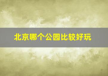 北京哪个公园比较好玩