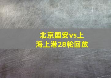 北京国安vs上海上港28轮回放